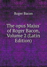 The opus Majus' of Roger Bacon, Volume 2 (Latin Edition)