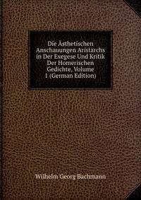 Die Asthetischen Anschauungen Aristarchs in Der Exegese Und Kritik Der Homerischen Gedichte, Volume 1 (German Edition)