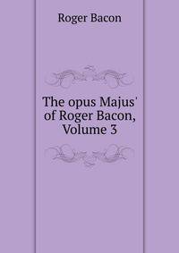 The opus Majus' of Roger Bacon, Volume 3