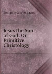 Jesus the Son of God: Or Primitive Christology