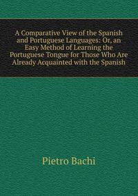 A Comparative View of the Spanish and Portuguese Languages: Or, an Easy Method of Learning the Portuguese Tongue for Those Who Are Already Acquainted with the Spanish