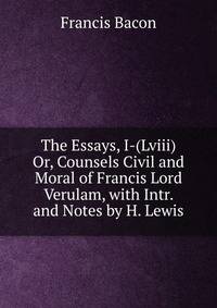 The Essays, I-(Lviii) Or, Counsels Civil and Moral of Francis Lord Verulam, with Intr. and Notes by H. Lewis