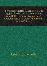 I Fenomeni Elettro-Magnetici a Due Leggi Ridotti Con La Loro Cagione Tolta Dall' Opinione Symmeriana, Ragionamento Di Liberato Baccelli . (Italian Edition)
