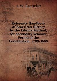 Reference Handbook of American History by the Library Method, for Secondary Schools: Period of the Constitution, 1789-1889