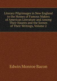Literary Pilgrimages in New England to the Homes of Famous Makers of American Literature and Among Their Haunts and the Scenes of Their Writings, Volume 2