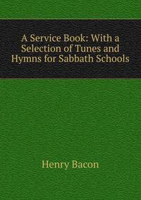 A Service Book: With a Selection of Tunes and Hymns for Sabbath Schools