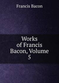 Works of Francis Bacon, Volume 5