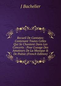 Recueil De Cantates: Contenant Toutes Celles Qui Se Chantent Dans Les Concerts : Pour L'usage Des Amateurs De La Musique &amp; De Po?sie (French Edition)