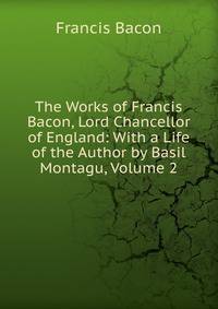 The Works of Francis Bacon, Lord Chancellor of England: With a Life of the Author by Basil Montagu, Volume 2