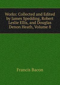 Works: Collected and Edited by James Spedding, Robert Leslie Ellis, and Douglas Denon Heath, Volume 8