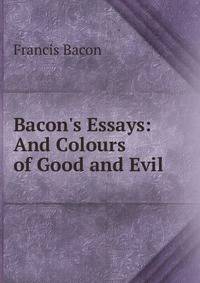Bacon's Essays: And Colours of Good and Evil