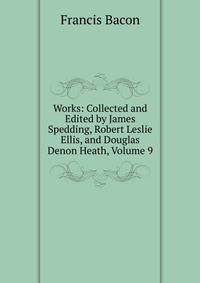 Works: Collected and Edited by James Spedding, Robert Leslie Ellis, and Douglas Denon Heath, Volume 9