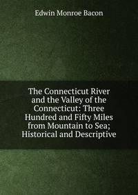 The Connecticut River and the Valley of the Connecticut: Three Hundred and Fifty Miles from Mountain to Sea; Historical and Descriptive