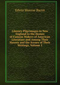 Literary Pilgrimages in New England to the Homes of Famous Makers of American Literature and Among Their Haunts and the Scenes of Their Writings, Volume 1