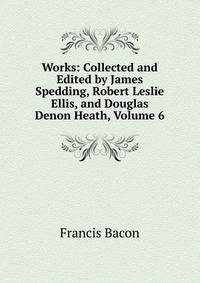 Works: Collected and Edited by James Spedding, Robert Leslie Ellis, and Douglas Denon Heath, Volume 6