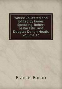 Works: Collected and Edited by James Spedding, Robert Leslie Ellis, and Douglas Denon Heath, Volume 13