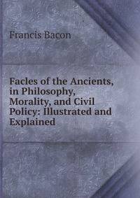 Facles of the Ancients, in Philosophy, Morality, and Civil Policy: Illustrated and Explained