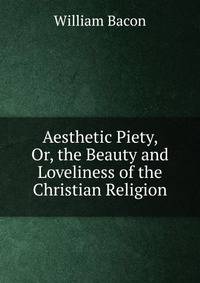 Aesthetic Piety, Or, the Beauty and Loveliness of the Christian Religion