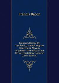 Francisci Baconi De Verulamio, Summi Angliae Cancellarii, Novum Organum: Sive Indicia Vera De Interpretatione Naturae (Latin Edition)