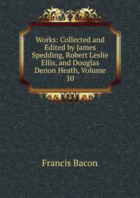 Works: Collected and Edited by James Spedding, Robert Leslie Ellis, and Douglas Denon Heath, Volume 10