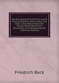 Die Evangelische Kirche Im Lande Zwischen Rhein, Mosel, Nahe Und Glan: T. Die Reformation Der Kirche, Sowie Der Kirche Schicksale Und Gestaltung, Abt. 1 (German Edition)