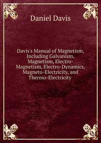 Davis's Manual of Magnetism, Including Galvanism, Magnetism, Electro-Magnetism, Electro-Dynamics, Magneto-Electricity, and Thermo-Electricity .