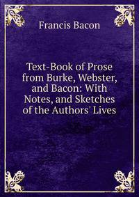 Text-Book of Prose from Burke, Webster, and Bacon: With Notes, and Sketches of the Authors' Lives