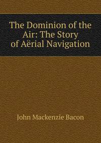 The Dominion of the Air: The Story of Aerial Navigation