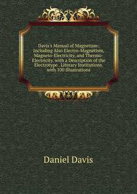 Davis's Manual of Magnetism: Including Also Electro-Magnetism, Magneto-Electricity, and Thermo-Electricity. with a Description of the Electrotype . Literary Institutions. with 100 Illustrations