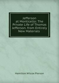 Jefferson at Monticello: The Private Life of Thomas Jefferson. from Entirely New Materials .