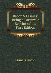 Bacon'S Essaies: Being a Facsimile Reprint of the First Edition