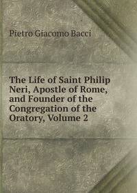 The Life of Saint Philip Neri, Apostle of Rome, and Founder of the Congregation of the Oratory, Volume 2