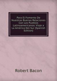 Para El Fomento De Nuestras Buenas Relaciones Con Los Pueblos Latinoamericanos: Viaje a La America Del Sur (Spanish Edition)