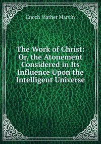The Work of Christ: Or, the Atonement Considered in Its Influence Upon the Intelligent Universe