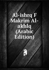 Al-ishrq F Makrim Al-akhlq (Arabic Edition)