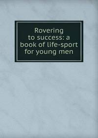 Rovering to success: a book of life-sport for young men