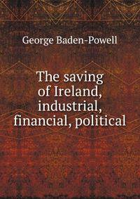 The saving of Ireland, industrial, financial, political