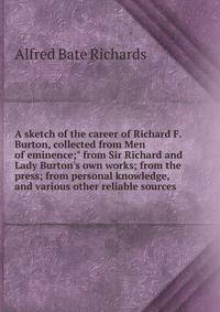 A sketch of the career of Richard F. Burton, collected from Men of eminence;" from Sir Richard and Lady Burton's own works; from the press; from personal knowledge, and various other reliable sources