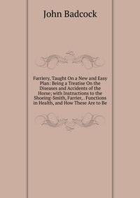 Farriery, Taught On a New and Easy Plan: Being a Treatise On the Diseases and Accidents of the Horse; with Instructions to the Shoeing-Smith, Farrier, . Functions in Health, and How These Are to Be