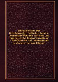 Jahres-Berichte Der Grossherzoglich Badischen Landes-Commissare Uber Die Zustande Und Ergebnisse Der Innern Verwaltung .: Veroffentlicht Auf . Ministeriums Des Innern (German Edition)