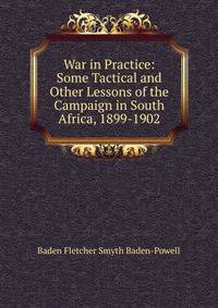 War in Practice: Some Tactical and Other Lessons of the Campaign in South Africa, 1899-1902