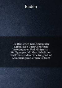 Die Badischen Gemeindegestze Sammt Den Dazu Gehorigen Verordnungen Und Ministerial-Verfugungen: Mit Geschichtlichen Und Erlauternden Einleitungen Und Anmerkungen (German Edition)