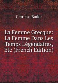La Femme Grecque: La Femme Dans Les Temps Legendaires, Etc (French Edition)