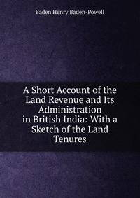 A Short Account of the Land Revenue and Its Administration in British India: With a Sketch of the Land Tenures