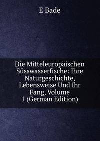 Die Mitteleuropaischen Susswasserfische: Ihre Naturgeschichte, Lebensweise Und Ihr Fang, Volume 1 (German Edition)