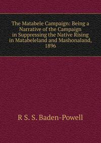 The Matabele Campaign: Being a Narrative of the Campaign in Suppressing the Native Rising in Matabeleland and Mashonaland, 1896