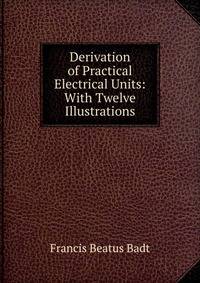 Derivation of Practical Electrical Units: With Twelve Illustrations
