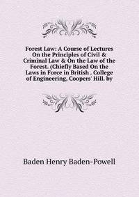 Forest Law: A Course of Lectures On the Principles of Civil &amp; Criminal Law &amp; On the Law of the Forest. (Chiefly Based On the Laws in Force in British . College of Engineering, Coopers' Hill. by