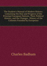 The Student's Manual of Modern History: Containing the Rise and Progress of the Principal European Nations, Their Political History, and the Changes . History of the Colonies Founded by Europeans