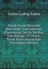 Dansk-Norsk Historisk Bibliothek: Indeholdende Efterretning Om De Skrifter, Som Bidrage Til Dansk-Norsk Historiekundskab (Norwegian Edition)